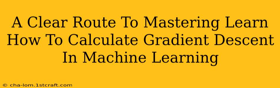 A Clear Route To Mastering Learn How To Calculate Gradient Descent In Machine Learning