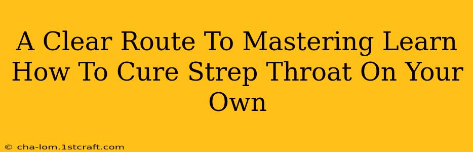 A Clear Route To Mastering Learn How To Cure Strep Throat On Your Own