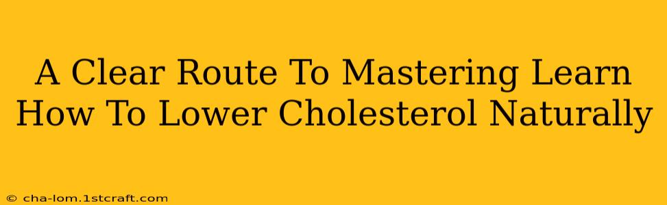 A Clear Route To Mastering Learn How To Lower Cholesterol Naturally