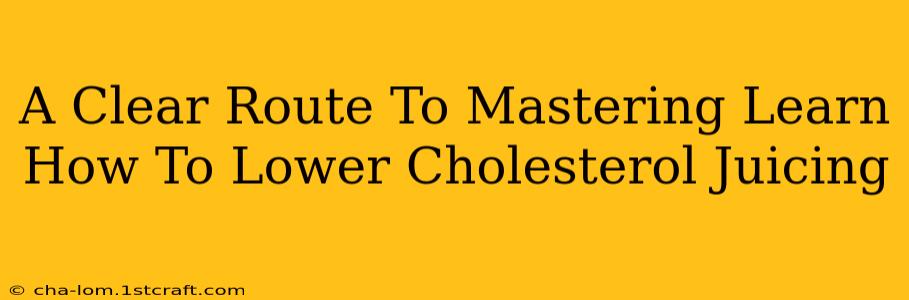 A Clear Route To Mastering Learn How To Lower Cholesterol Juicing