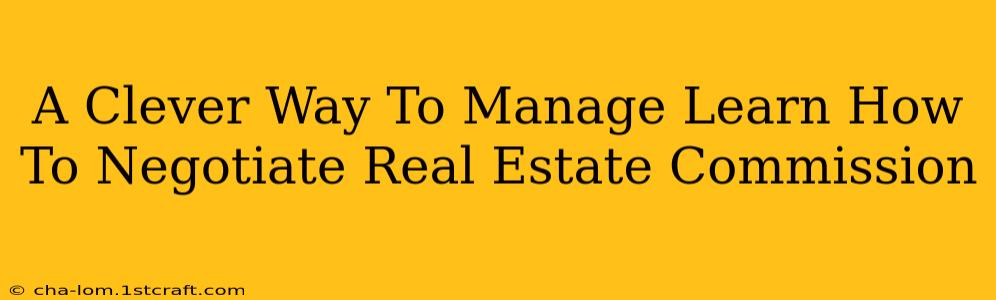 A Clever Way To Manage Learn How To Negotiate Real Estate Commission