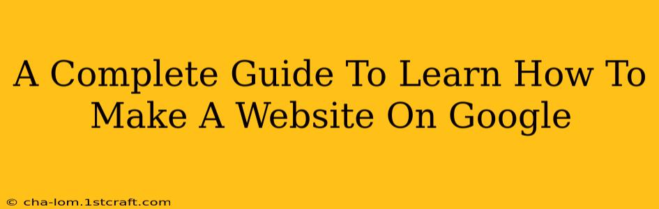 A Complete Guide To Learn How To Make A Website On Google