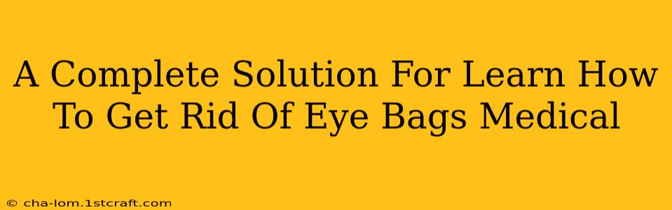 A Complete Solution For Learn How To Get Rid Of Eye Bags Medical