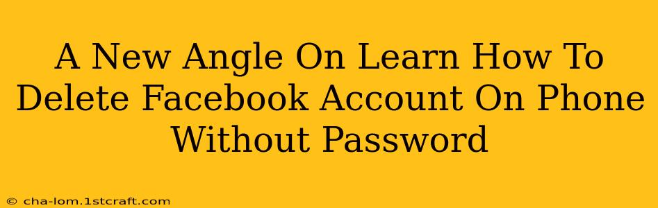 A New Angle On Learn How To Delete Facebook Account On Phone Without Password