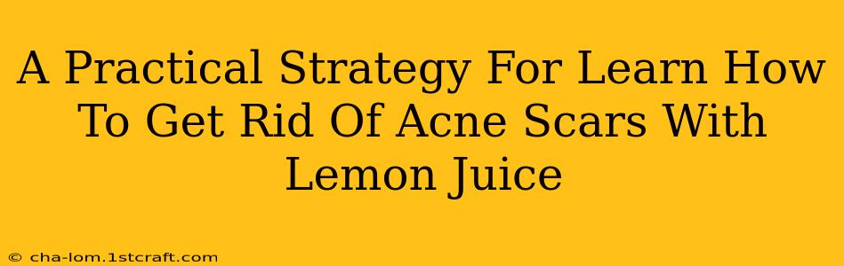 A Practical Strategy For Learn How To Get Rid Of Acne Scars With Lemon Juice