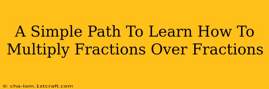 A Simple Path To Learn How To Multiply Fractions Over Fractions