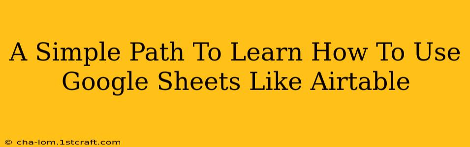 A Simple Path To Learn How To Use Google Sheets Like Airtable