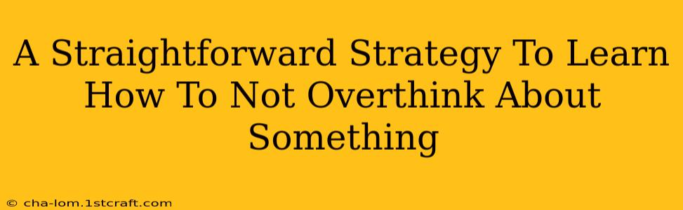 A Straightforward Strategy To Learn How To Not Overthink About Something