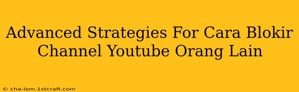 Advanced Strategies For Cara Blokir Channel Youtube Orang Lain