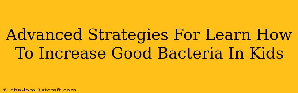 Advanced Strategies For Learn How To Increase Good Bacteria In Kids