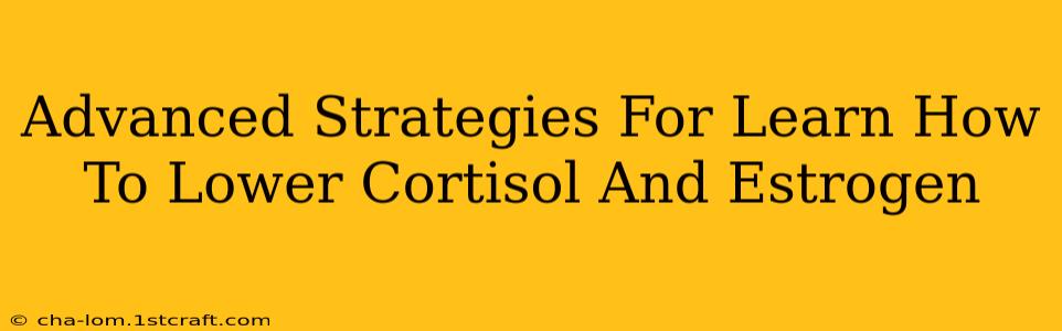 Advanced Strategies For Learn How To Lower Cortisol And Estrogen