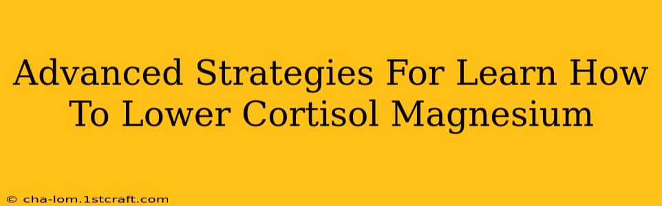 Advanced Strategies For Learn How To Lower Cortisol Magnesium