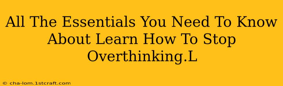 All The Essentials You Need To Know About Learn How To Stop Overthinking.L