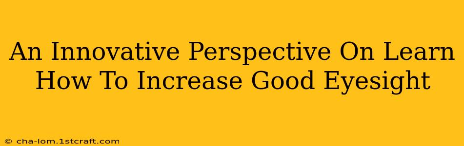 An Innovative Perspective On Learn How To Increase Good Eyesight