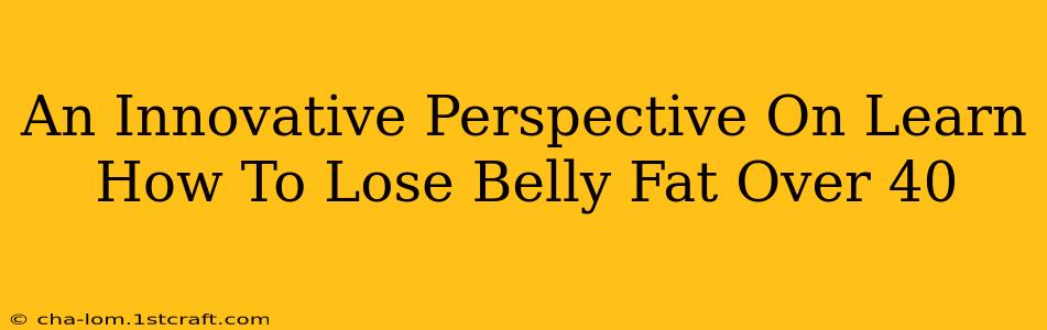 An Innovative Perspective On Learn How To Lose Belly Fat Over 40