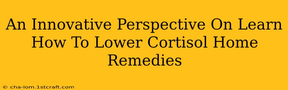 An Innovative Perspective On Learn How To Lower Cortisol Home Remedies