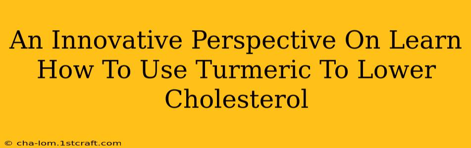 An Innovative Perspective On Learn How To Use Turmeric To Lower Cholesterol