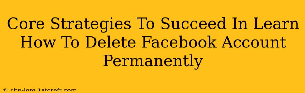 Core Strategies To Succeed In Learn How To Delete Facebook Account Permanently