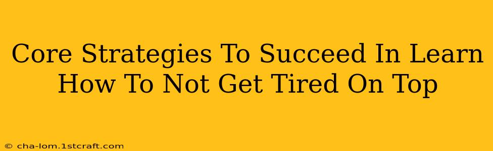 Core Strategies To Succeed In Learn How To Not Get Tired On Top