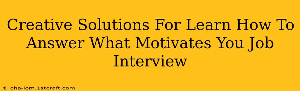 Creative Solutions For Learn How To Answer What Motivates You Job Interview