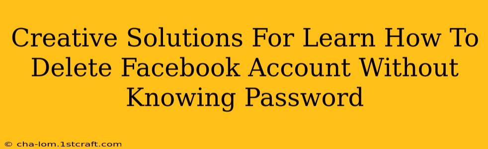 Creative Solutions For Learn How To Delete Facebook Account Without Knowing Password