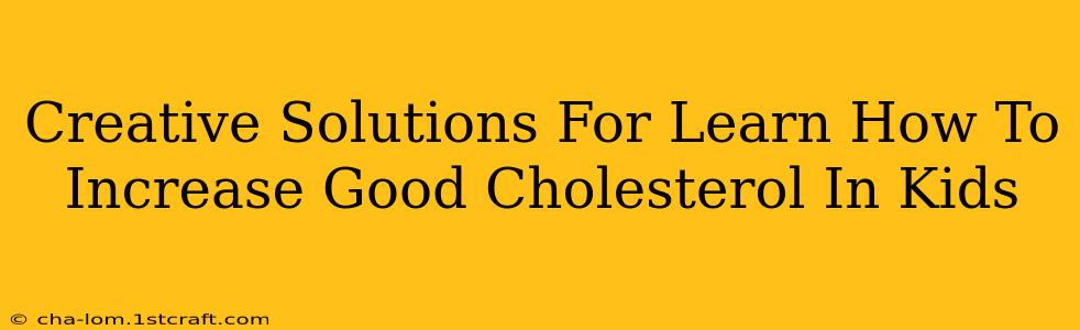 Creative Solutions For Learn How To Increase Good Cholesterol In Kids