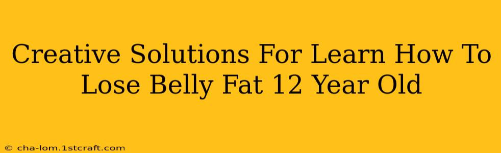 Creative Solutions For Learn How To Lose Belly Fat 12 Year Old