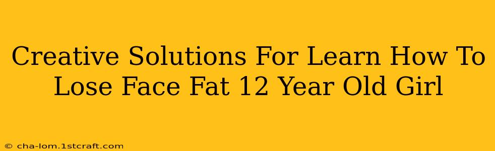 Creative Solutions For Learn How To Lose Face Fat 12 Year Old Girl