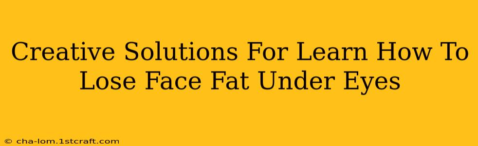 Creative Solutions For Learn How To Lose Face Fat Under Eyes