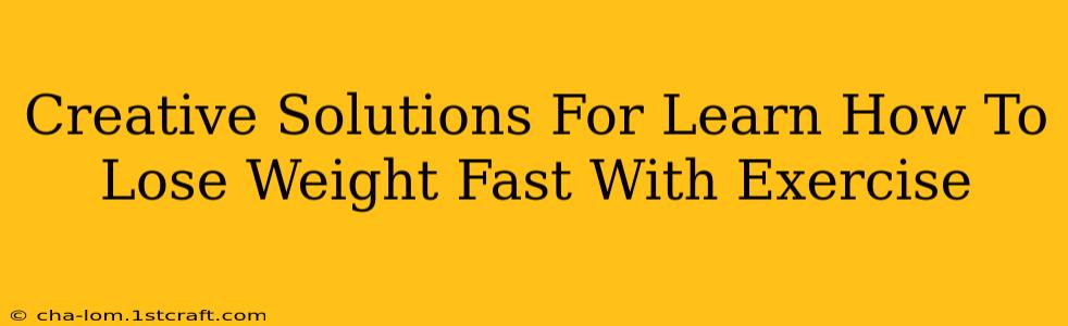 Creative Solutions For Learn How To Lose Weight Fast With Exercise