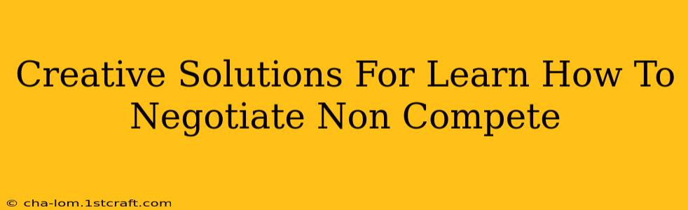 Creative Solutions For Learn How To Negotiate Non Compete