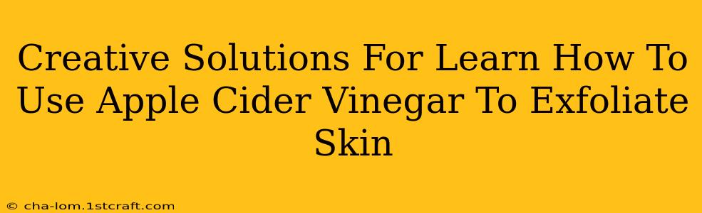 Creative Solutions For Learn How To Use Apple Cider Vinegar To Exfoliate Skin