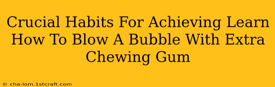 Crucial Habits For Achieving Learn How To Blow A Bubble With Extra Chewing Gum