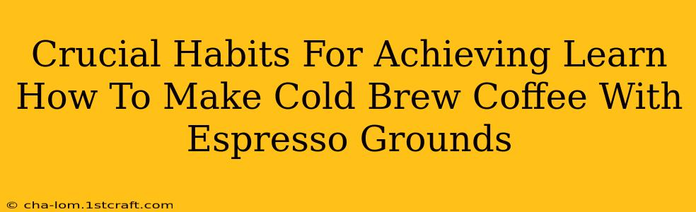 Crucial Habits For Achieving Learn How To Make Cold Brew Coffee With Espresso Grounds