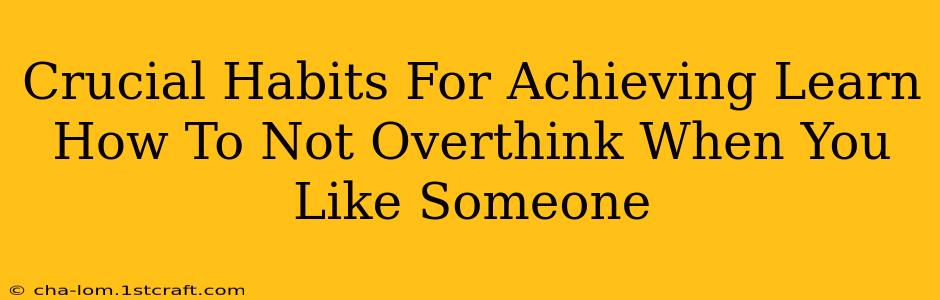 Crucial Habits For Achieving Learn How To Not Overthink When You Like Someone