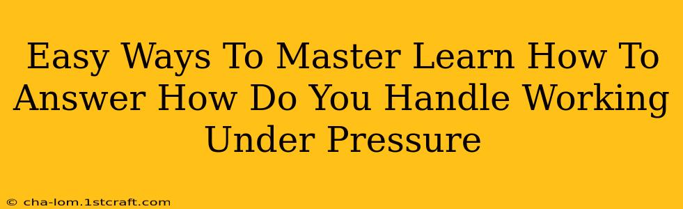 Easy Ways To Master Learn How To Answer How Do You Handle Working Under Pressure