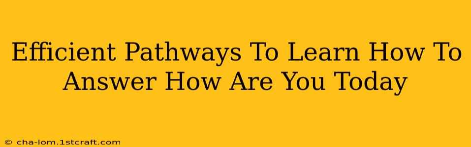 Efficient Pathways To Learn How To Answer How Are You Today