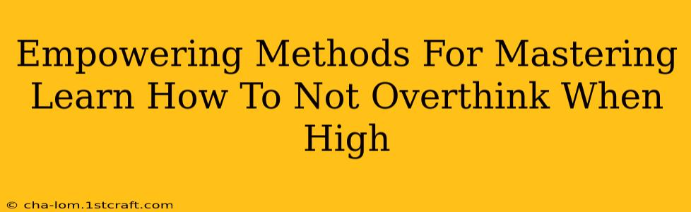 Empowering Methods For Mastering Learn How To Not Overthink When High