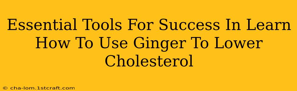 Essential Tools For Success In Learn How To Use Ginger To Lower Cholesterol