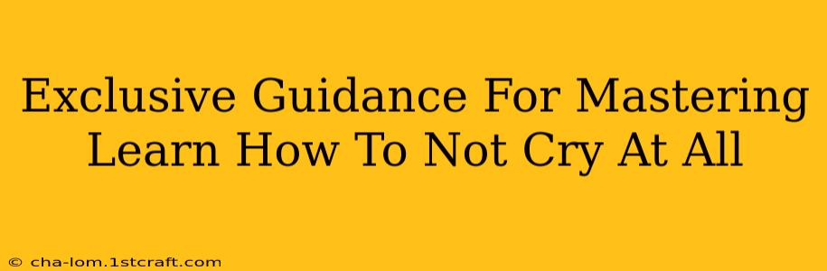 Exclusive Guidance For Mastering Learn How To Not Cry At All