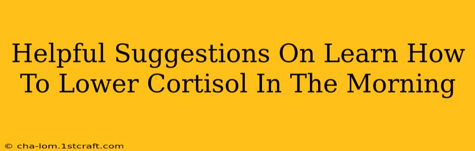 Helpful Suggestions On Learn How To Lower Cortisol In The Morning