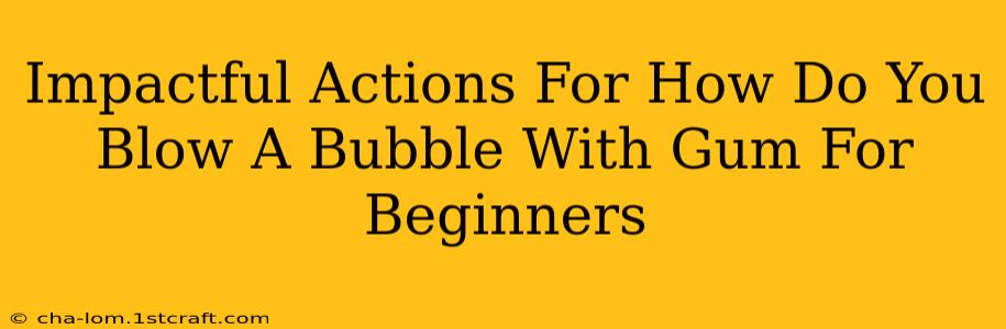 Impactful Actions For How Do You Blow A Bubble With Gum For Beginners