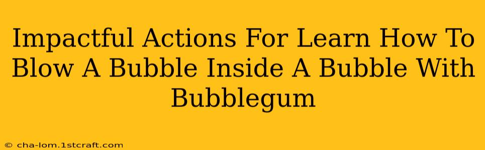 Impactful Actions For Learn How To Blow A Bubble Inside A Bubble With Bubblegum