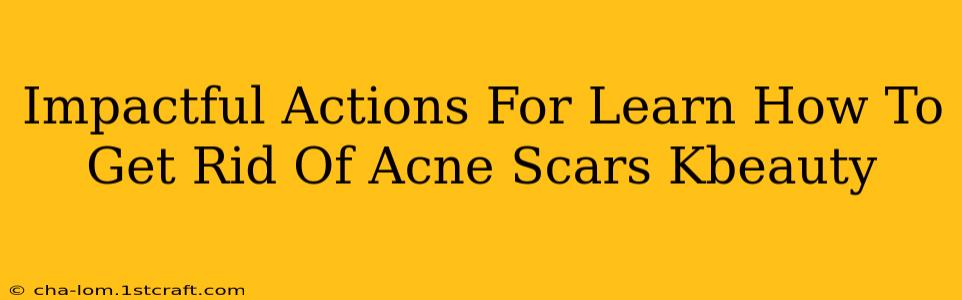 Impactful Actions For Learn How To Get Rid Of Acne Scars Kbeauty