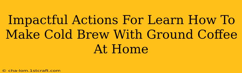 Impactful Actions For Learn How To Make Cold Brew With Ground Coffee At Home