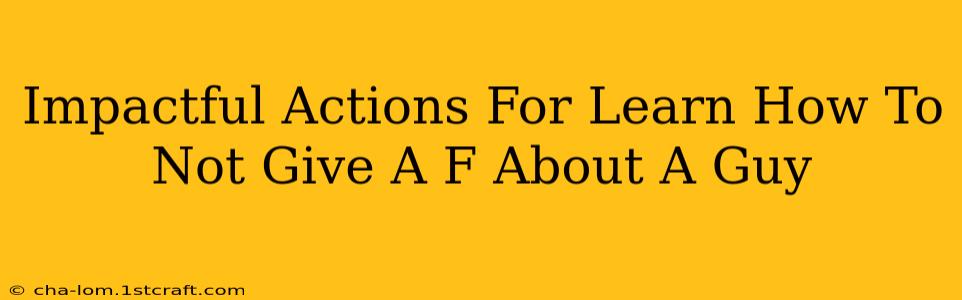 Impactful Actions For Learn How To Not Give A F About A Guy