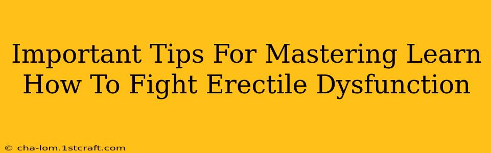 Important Tips For Mastering Learn How To Fight Erectile Dysfunction