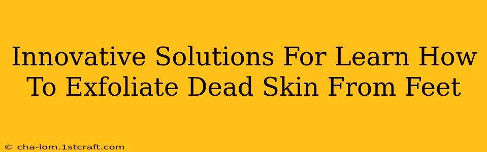 Innovative Solutions For Learn How To Exfoliate Dead Skin From Feet