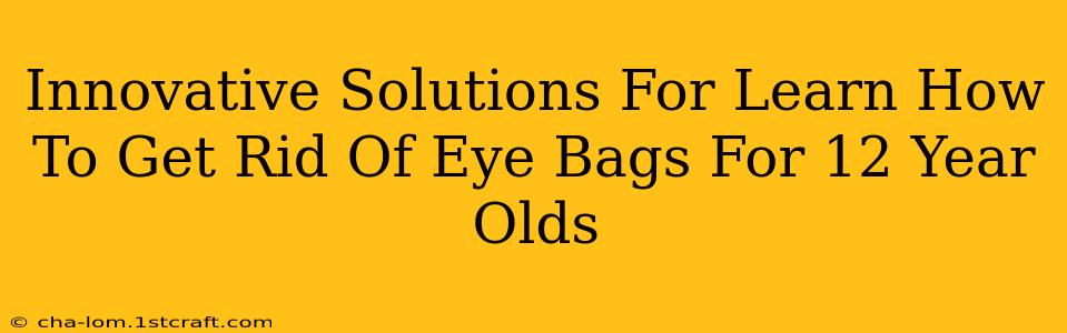 Innovative Solutions For Learn How To Get Rid Of Eye Bags For 12 Year Olds