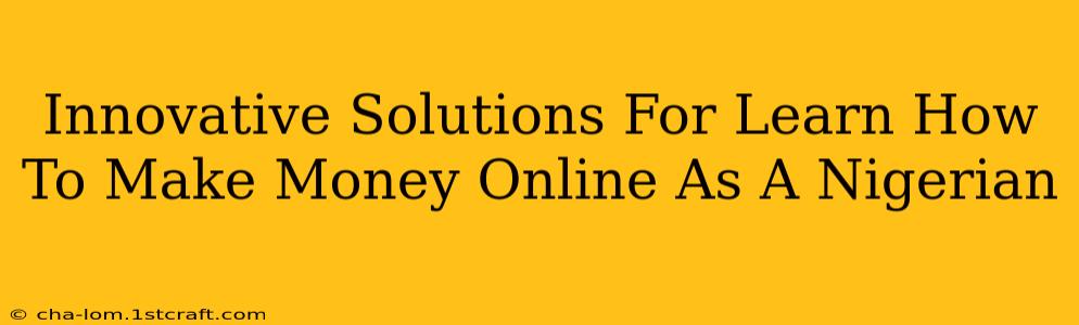 Innovative Solutions For Learn How To Make Money Online As A Nigerian